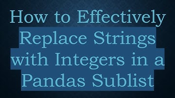 How to Effectively Replace Strings with Integers in a Pandas Sublist