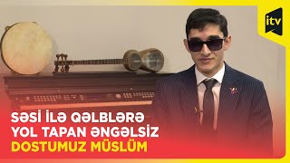 Səsi ilə qəlblərə yol tapan əngəlsiz dostumuz Müslüm