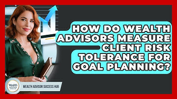 How Do Wealth Advisors Measure Client Risk Tolerance For Goal Planning? - Wealth Advisor Success Hub