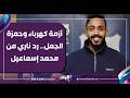 أزمة كهرباء وحمزة الجمل رد ناري من محمد إسماعيل