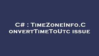 C# : TimeZoneInfo.ConvertTimeToUtc issue