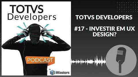 PODCAST TOTVS Developers #17 - Por que investir em UX Design?