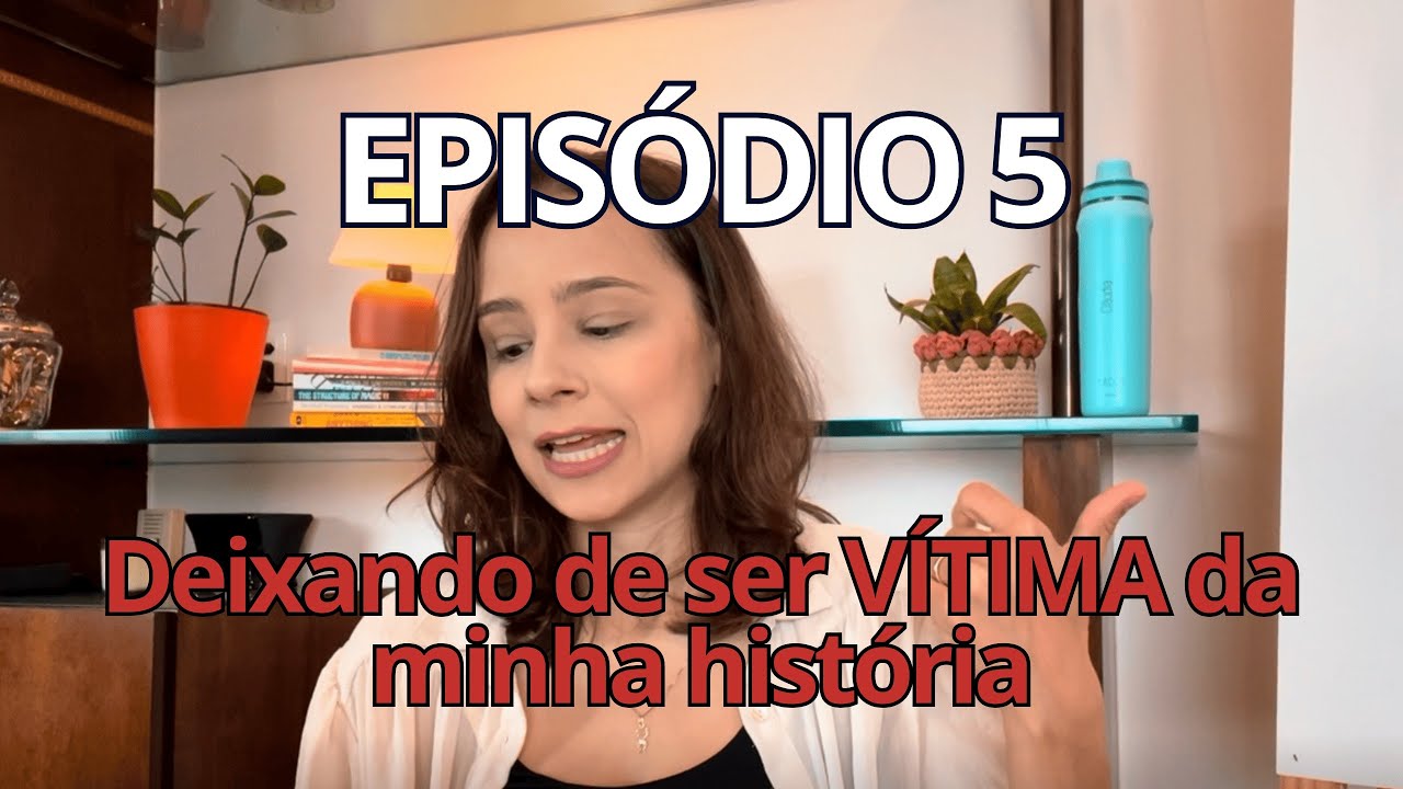 Episódio 5: Deixando de ser vítima da minha história