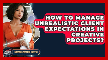 How To Manage Unrealistic Client Expectations In Creative Projects? - Directing Creative Success
