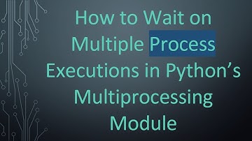 How to Wait on Multiple Process Executions in Python’s Multiprocessing Module