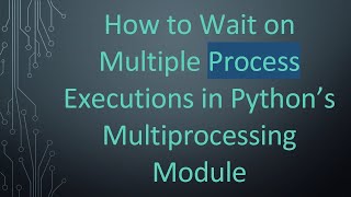 How to Wait on Multiple Process Executions in Python’s Multiprocessing Module