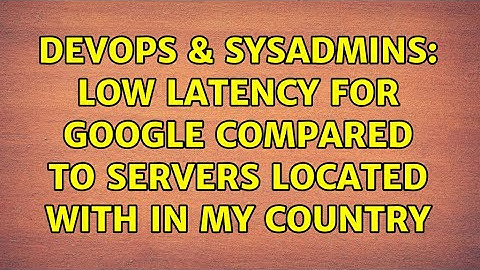 DevOps & SysAdmins: Low Latency for Google compared to servers located with in my country