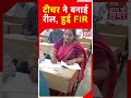 टीचर ने बनाई रील, हुई FIR