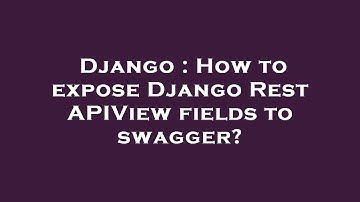 Django : How to expose Django Rest APIView fields to swagger?