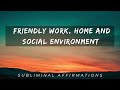 Friendly work  home  and social environment   subliminal affirmations