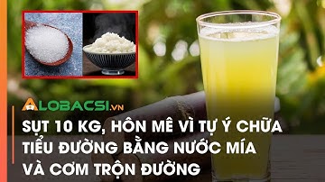 Sụt 10 kg, hôn mê vì tự ý chữa tiểu đường bằng nước mía và cơm trộn đường