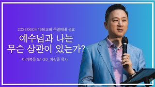 [예수님과 나는 무슨 상관이 있는가?] _230604_1516교회 주일설교 (마가복음 5:1-20) 이상준 목사