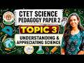 Topic 3: Understanding & Appreciating Science | Science Pedagogy | CTET Paper 2