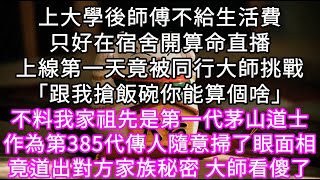 上大學後師傅不給生活費只好在宿舍開算命直播上線第一天竟被同行大師挑戰「跟我搶飯碗你能算個啥」不料我家祖先是第一代茅山道士 #心書時光 #為人處事 #生活經驗 #情感故事 #唯美频道 #爽文