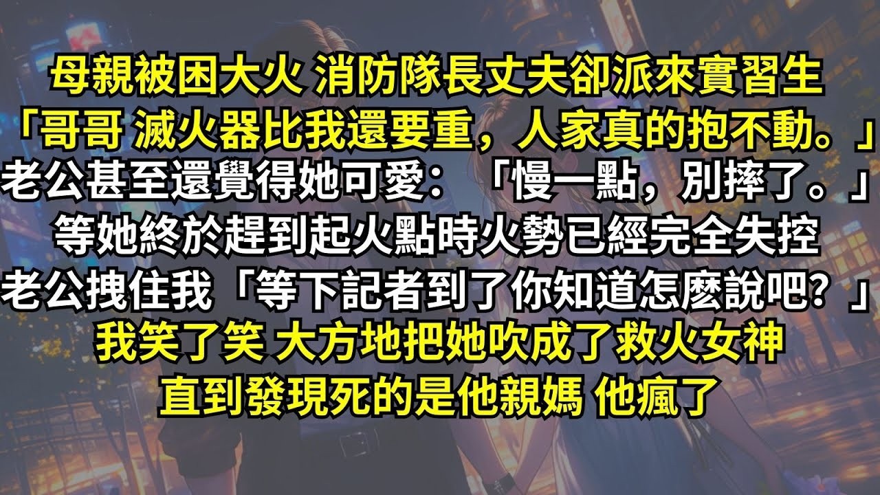 母親被困大火，消防隊長丈夫卻派來實習生：「滅火器人家真的抱不動。」等她趕到時火勢已經完全失控。老公拽我：「記者到了你知道怎麽說吧？」我笑了笑，大方地把她吹成了救火女神。直到發現死的是他親媽，他
