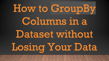 How to GroupBy Columns in a Dataset without Losing Your Data