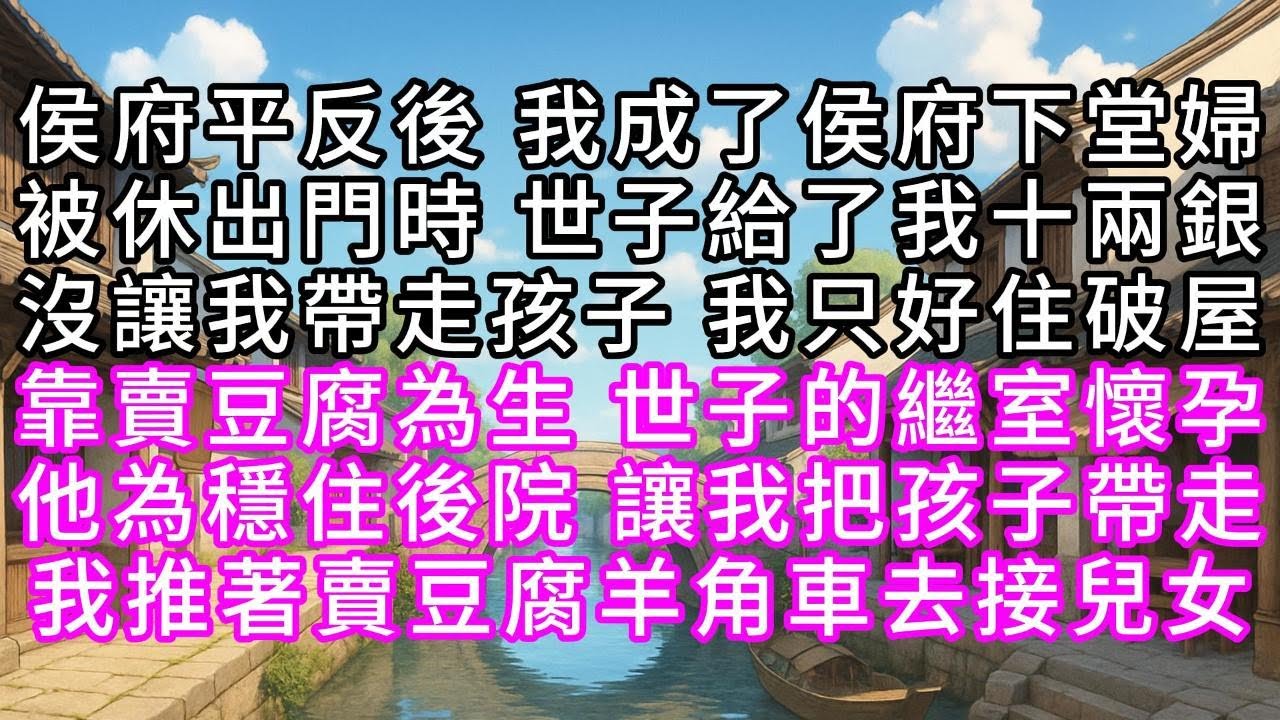 侯府平反後，我成了侯府下堂婦，被休出門時，世子給了我十兩銀，沒讓我帶走孩子，我只好住破屋，靠賣豆腐為生，世子的繼室懷孕，他為穩住後院，讓我把孩子帶走，我推著賣豆腐羊角車去接兒女