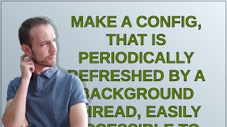 Codereview: Make a config, that is periodically refreshed by a background thread, easily accessib...