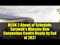 BCCK 2 Ahead of Schedule: Sarawak's Massive New Convention Centre Ready by End of 2027