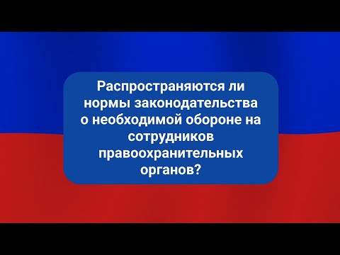 Распространяются ли нормы законодательства о необходимой обороне на сотрудников правоохранительных