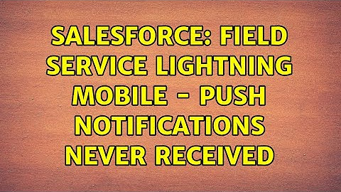 Salesforce: Field Service Lightning Mobile - Push Notifications Never Received (2 Solutions!!)