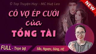 [Siêu Hấp Dẫn] Cô Vợ Ép Cưới Của Tổng Tài FULL - Truyện thực tế hấp dẫn về tình yêu giọng kể Huệ Leo