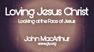 Loving Jesus Christ - Looking at the Face of Jesus - Dr. John MacArthur