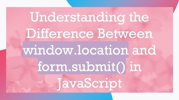 Understanding the Difference Between window.location and form.submit() in JavaScript