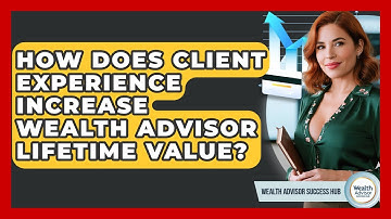How Does Client Experience Increase Wealth Advisor Lifetime Value? - Wealth Advisor Success Hub
