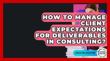 How To Manage Client Expectations For Deliverables In Consulting? - Consulting Career Hub