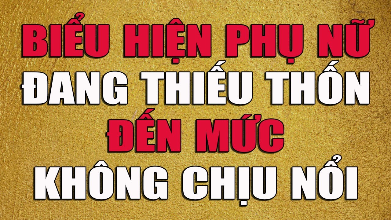 BIỂU HIỆN PHỤ NỮ ĐANG THIẾU THỐN ĐẾN MỨC KHÔNG CHỊU NỔI