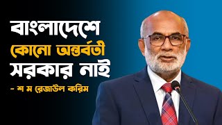 বাংলাদেশে কোনো অন্তর্বর্তী সরকার নাই - শ ম রেজাউল করিম । constitution | Bangladesh