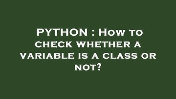 PYTHON : How to check whether a variable is a class or not?