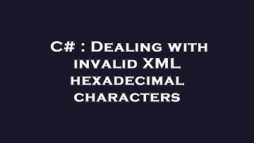 C# : Dealing with invalid XML hexadecimal characters
