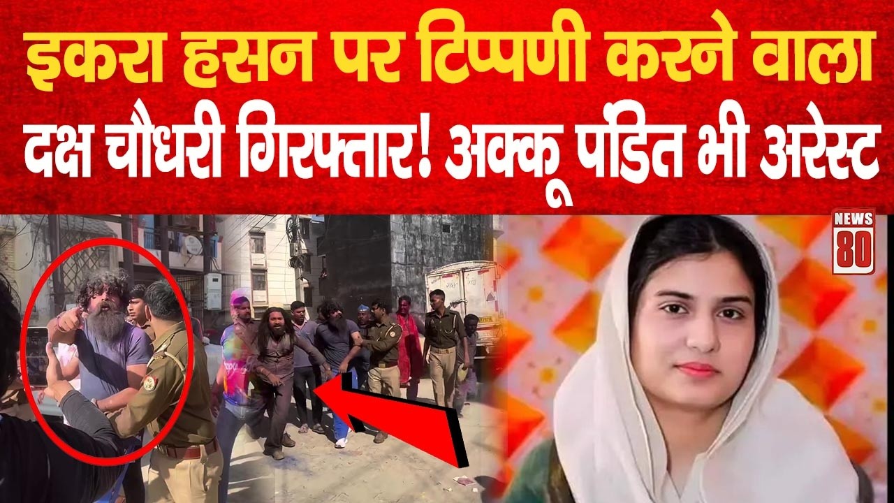 Iqra Hasan पर टिप्पणी करने वाला दक्ष चौधरी गिरफ्तार! अक्कू पंडित भी अरेस्ट | News 80