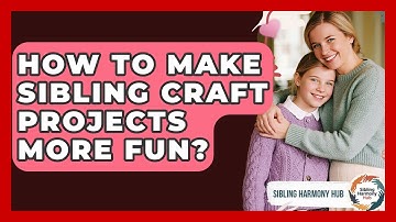 How To Make Sibling Craft Projects More Fun? - Sibling Harmony Hub