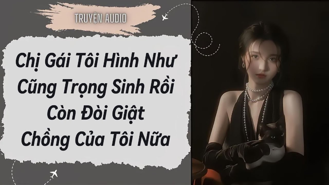 [Truyện Audio ] FULL:Chị Gái Tôi Hình Như Cũng Trọng Sinh Rồi Còn Đòi Giật Chồng Của Tôi Nữa