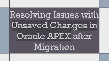 Resolving Issues with Unsaved Changes in Oracle APEX after Migration