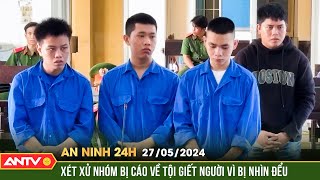 An ninh 24h ngày 27/5: Xét xử nhóm đối tượng giết người vị bị nhìn đểu ở An Giang | ANTV