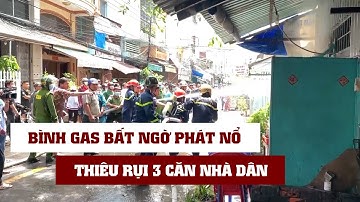 BÌNH GAS BẤT NGỜ PHÁT NỔ GÂY CHÁY LỚN THIÊU RỤI 3 CĂN NHÀ DÂN