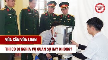 Vừa cận vừa loạn thì có đi nghĩa vụ quân sự hay không? | THƯ VIỆN PHÁP LUẬT