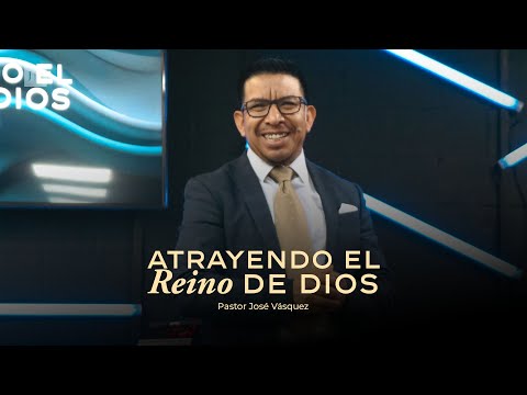 Atrayendo El Reino de Dios | Pastor José Vásquez