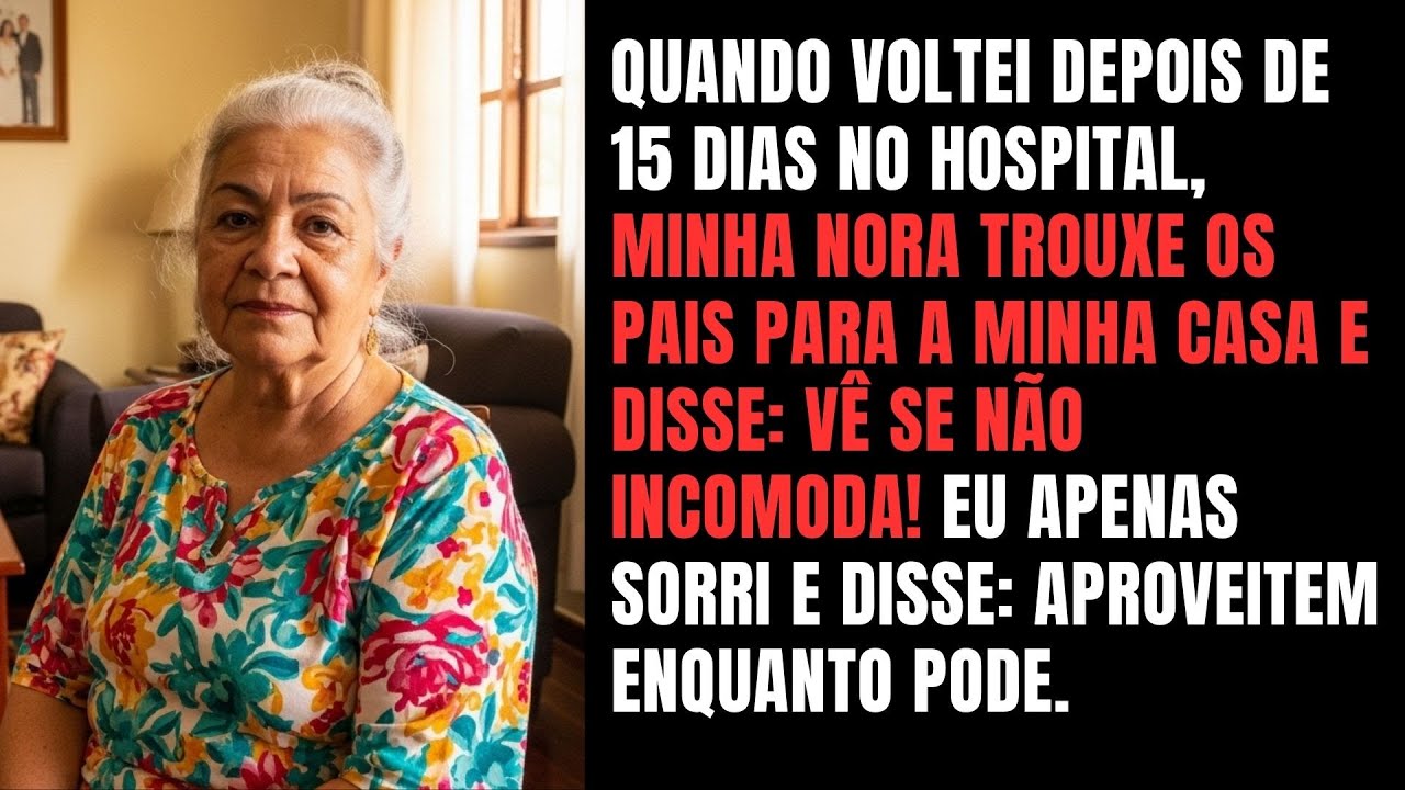 Fiquei no hospital 15 dias, e minha nora trouxe os pais pra minha casa. Quando voltei, ela me disse.