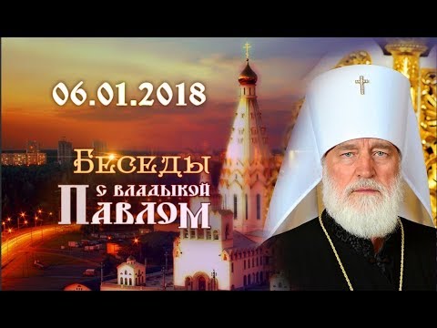 Беседы с владыкой Павлом. Выпуск от 6 января 2018 г.