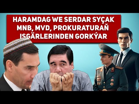 Turkmenistan Haramdag Berdimuhamedow we Serdar Syçak MNB, MVD, Prokuraturaň Gorkýarlar