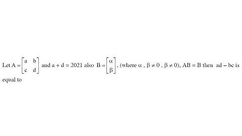 JEE MAIN 2021 SOLUTION - Matrices A=[a b,c d] a+d=2021 , Matrices B=[Alpha,Beta] AB=B then ad-bc=?