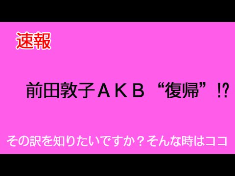 前田敦子がAKB48復帰か？実は他の理由があったマジ