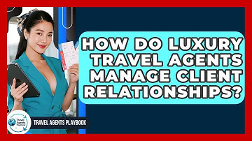 How Do Luxury Travel Agents Manage Client Relationships? - Travel Agents Playbook