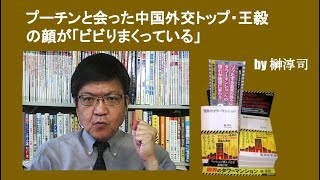 プーチンと会った中国外交トップ・王毅の顔が「ビビりまくっている」　by 榊淳司