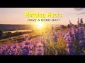 THE BEST GOOD MORNING MUSIC - Positive Feelings and Energy ➤Calm Music For Meditation, Yoga, Healing